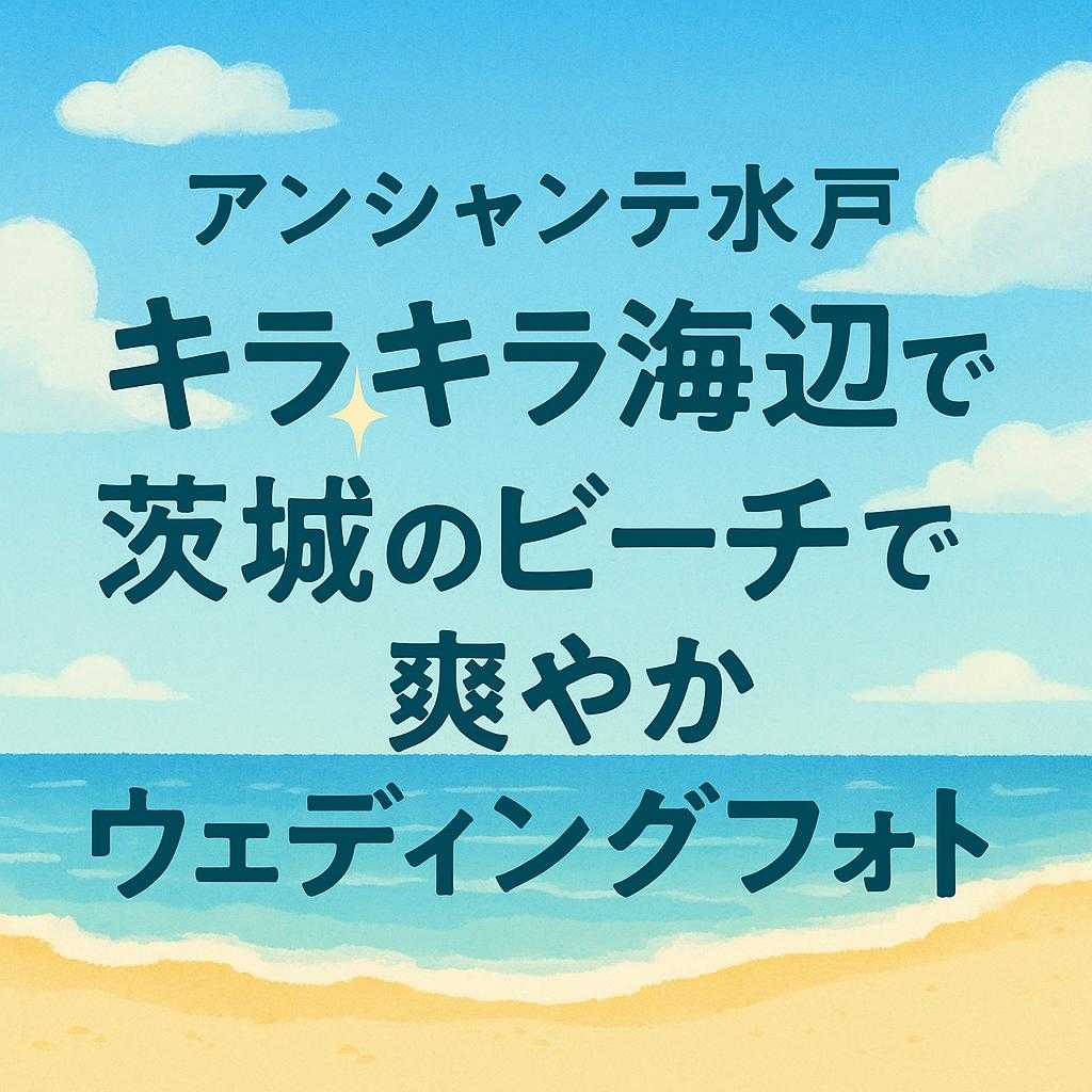 アンシャンテ水戸 「キラキラ海辺で！茨城のビーチで叶える爽やかウェディングフォト」